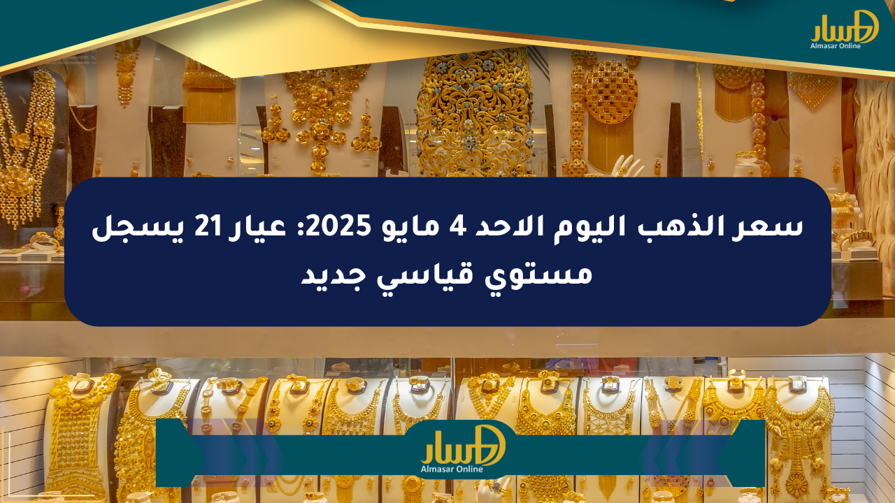 سعر الذهب اليوم الأحد 4 مايو 2025: عيار 21 يسجل مستوى قياسي جديد